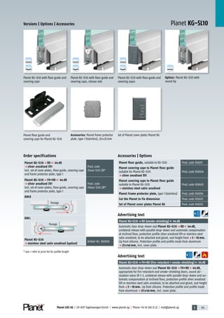 3 115Planet GDZ AG | CH-8317 Tagelswangen/Zurich | www.planet.ag | Phone +41 43 266 22 22 | mail@planet.ag
A
D
G
A
D
GG
A
D
G
A
D
G
A
D
G
Planet KG-SL10Versions | Options | Accessories
Planet floor guide and
covering cape for Planet KG-SL10
Advertising text
Planet KG+SL10p FH+RD (fire-retardant+smoke-shielding) 44dB
Automatic door drop-down seal Planet KG-SL10 p FH+RD 44 dB,
appropriate for fire-retardant and smoke-shielding doors, sound ab-
sorption value SK 1-3, unilateral release with parallel drop-down and au-
tomatic compensation at inclined floor, protection profile silver anodised
EV1 or stainless steel satin anodised, to be attached and glued, seal height
fromq5 – 18 mm. Lip from silicone. Protection profile and profile made
from aluminump 25 x 46 mm, incl. cover plate.
Advertising text
Planet KG+SL10p RD (smoke-shielding) 44dB
Automatic door drop-down seal Planet KG-SL10 p RD 44 dB,
unilateral release with parallel drop-down and automatic compensation
at inclined floor, protection profile silver anodised EV1 or stainless steel
satin anodised, to be attached and glued, seal height fromq5 – 18 mm.
Lip from silicone. Protection profile and profile made from aluminum
p 25 x 46 mm, incl. cover plate.
Planet KG-SL10 with floor guide and
covering cape
Planet KG-SL10 with floor guide and
covering capes
Set of Planet cover plates Planet KGAccessories: Planet frame protector
plate, type 1 (stainless), 20x20mm
Accessories | Options
Planet floor guide, suitable to KG-SL10 Prod.code 900217
Planet covering cape to Planet floor guide
suitable for Planet KG-SL10
p silver anodised EV1
Prod.code 900454
Planet covering cape to Planet floor guide
suitable to Planet KG-SL10
p stainless steel satin anodised
Prod.code 900455
Planet Frame protector plate, type 1 (stainless) Prod.code 900014
Cut the Planet to fix dimension Prod.code 900225
Set of Planet cover plates Planet KG Prod.code 900252
Option: Planet KG-SL10 with
round lip
Planet KG-SL10 with floor guide and
covering cape, release side
Order specifications
Planet KG-SL10 p RD 44 dB
p silver anodised EV1
incl. set of cover plates, floor guide, covering cape
and frame protector plate, type 1
Prod.code
37xxx-SL10 L|R*
Planet KG-SL10 p FH+RD 44 dB
p silver anodised EV1
incl. set of cover plates, floor guide, covering cape
and frame protector plate, type 1
Prod.code
39xxx-SL10 L|R*
DIN R
DIN L
Planet KG-SL10
p stainless steel satin anodised (option)
Artikel-Nr. 900905
* xxx = refer to price list for profile length
Passage
Passage
Glass
 