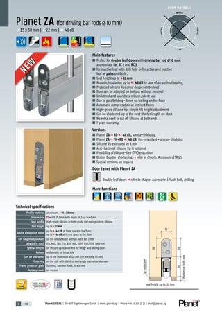 3 120 Planet GDZ AG | CH-8317 Tagelswangen/Zurich | www.planet.ag | Phone +41 43 266 22 22 | mail@planet.ag
P-120003573Rev.01
MPA NRW
DO 23.5
Nr.: 12 5742-01
A
D
G
DOOR MATERIAL
A
D
G
ENERGY
YEARS
WARRANTY
Main features
■ Perfect for double leaf doors with driving bar rod 10 mm,
appropriate for RC 2 and RC 3
■ for inactive leaf with drill hole or for active and inactive
leaf in pairs available.
■ Seal height up toq22 mm
■ Acoustic insulation up to 48 dB in case of an optimal sealing
■ Protected silicone lips since deeper embedded
■ Door can be adapted on bottom without removal
■ Unilateral and soundless release, silent seal
■ Due to parallel drop-down no trailing on the floor
■ Automatic compensation at inclined floors
■ High-grade silicone lip, simple lift height adjustment
■ Can be shortened up to the next shorter length on stock
■ No extra need to cut off silicone at both ends
■ 7 years warranty
Versions
■ Planet ZA p RD 48 dB, smoke-shielding
■ Planet ZA p FH+RD 48 dB, fire-retardant+smoke-shielding
■ Silicone lip extended by 8mm
■ Anti-bacterial silicone lip is optional
■ Possibility of silicone-free (TPE) execution
■ Option Double-shortening p refer to chapter Accessories|TR125
■ Special versions on request
Door types with Planet ZA
Double leaf doorsp refer to chapter Accessories|Flush bolt, drilling
More functions
Technical specifications
Profile material aluminum,p 15 x 30 mm
Groove size width 15,1mm with depth 30,5 up to 40mm
Seal profile high-grade silicone or high-grade self-extinguishing silicone
Seal height up toq22 mm
Sound absorption value
up to 48 dB at 7mm space to the floor;
up to 42 dB at 18mm space to the floor
Lift height adjustment on the release knob with an Allen key 3mm
Lengths in stock 335, 460, 585, 710, 835, 960, 1085, 1210, 1335, 1460mm
Special lengths on request up to 6000mm for wing- and sliding doors
Release unilaterally on hinge side
Can be shortened up to the maximum of 125mm (335mm only 115mm)
Fastening on the side with stainless steel angle brackets and screws
Frame protector plate Stainless, hammer fixed, 20x20mm
Test approvals on request
Planet ZA (for driving bar rods 10mm)
p 15x30mm |q22mm | 48dB
15
30
3028
Seal height up to 22 mm
Shortenupto10mm
Lipprotection
WOOD
METAL
P VC
GLASS
BEST
POSSIBLE
P O S SIBLE
NEW
NEW
 