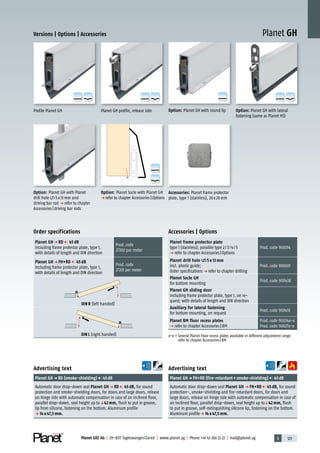 3 123Planet GDZ AG | CH-8317 Tagelswangen/Zurich | www.planet.ag | Phone +41 43 266 22 22 | mail@planet.ag
A
D
G
A
D
G
A
D
G
A
D
G
A
D
G
A
D
G
A
D
G
A
D
G
A
D
G
Planet GHVersions | Options | Accessories
Order specifications
Planet GH p RD 45 dB
including frame protector plate, type 1,
with details of length and DIN direction
Prod.code
27200 per meter
Planet GH p FH+RD 45 dB
including frame protector plate, type 1,
with details of length and DIN direction
Prod.code
27201 per meter
DIN R (left handed)
DIN L (right handed)
Accessories | Options
Planet frame protector plate
type 1 (stainless); possible type 2/3/4/5
p refer to chapter Accessories|Options
Prod.code 900014
Planet drill hole 5 x 13 mm
incl. plastic guide;
Order specifications p refer to chapter drilling
Prod.code 900601
Planet Socle GH
for bottom mounting
Prod.code 900438
Planet GH sliding door
including frame protector plate, type 1, on re-
quest; with details of length and DIN direction
Auxiliary for lateral fastening
for bottom mounting, on request
Prod.code 900451
Planet BM floor recess plates
p refer to chapter Accessories|BM
Prod.code 90034x-x
Prod.code 90027x-x
x-x = Several Planet Floor recess plates available in different adjustment range
refer to chapter Accessories|BM
Advertising text
Planet GHp FH+RD (fire-retardant+smoke-shielding) 45dB
Automatic door drop-down seal Planet GH p FH+RD 45 dB, for sound
protection-, smoke-shielding and fire-retardant doors, for doors and
large doors, release on hinge side with automatic compensation in case of
an inclined floor, parallel drop-down, seal height up toq42 mm, flush
to put in groove, self-extinguishing silicone lip, fastening on the bottom.
Aluminum profilep 14 x 47,5 mm.
Planet GH profile, release sideProfile Planet GH Option: Planet GH with lateral
fastening (same as Planet HS)
Option: Planet Socle with Planet GH
p refer to chapter Accessories|Options
Advertising text
Planet GHp RD (smoke-shielding) 45dB
Automatic door drop-down seal Planet GH p RD 45 dB, for sound
protection and smoke-shielding doors, for doors and large doors, release
on hinge side with automatic compensation in case of an inclined floor,
parallel drop-down, seal height up toq42 mm, flush to put in groove,
lip from silicone, fastening on the bottom. Aluminum profile
p 14 x 47,5 mm.
Option: Planet GH with Planet
drill hole 5x13mm and
driving bar rod p refer to chapter
Accessories|driving bar rods
Option: Planet GH with round lip
Accessories: Planet frame protector
plate, type 1 (stainless), 20x20mm
Special
 
