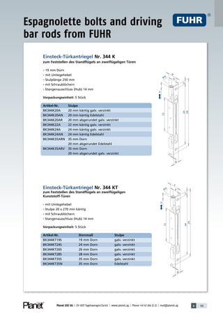 4 153Planet GDZ AG | CH-8317 Tagelswangen/Zurich | www.planet.ag | Phone +41 43 266 22 22 | mail@planet.ag
Einsteck-Türkantriegel Nr. 344 K
zum Feststellen des Standflügels an zweiflügeligen Türen
• 19 mm Dorn
• mit Umlegehebel
• Stulplänge 250 mm
• mit Schraublöchern
• Stangenausschluss (Hub) 14 mm
Verpackungseinheit: 5 Stück
Artikel-Nr. Stulpe
BK344K20A 20 mm käntig galv. verzinkt
BK344K20AN 20 mm käntig Edelstahl
BK344K20AR 20 mm abgerundet galv. verzinkt
BK344K22A 22 mm käntig galv. verzinkt
BK344K24A 24 mm käntig galv. verzinkt
BK344K24AN 24 mm käntig Edelstahl
BK344K35ARN 35 mm Dorn
20 mm abgerundet Edelstahl
BK344K35ARV 35 mm Dorn
20 mm abgerundet galv. verzinkt
Einsteck-Türkantriegel Nr. 344 KT
zum Feststellen des Standflügels an zweiflügeligen
Kunststoff-Türen
• mit Umlegehebel
• Stulpe 20 x 270 mm käntig
• mit Schraublöchern
• Stangenausschluss (Hub) 14 mm
Verpackungseinheit: 5 Stück
Artikel-Nr. Dornmaß Stulpe
BK344KT19S 19 mm Dorn galv. verzinkt
BK344KT24S 24 mm Dorn galv. verzinkt
BK344KT26S 26 mm Dorn galv. verzinkt
BK344KT28S 28 mm Dorn galv. verzinkt
BK344KT35S 35 mm Dorn galv. verzinkt
BK344KT35N 35 mm Dorn Edelstahl
Espagnolette bolts and driving
bar rods from FUHR
Accessories
 
