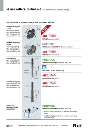 5 182 Planet GDZ AG | CH-8317 Tagelswangen/Zurich | www.planet.ag | Phone +41 43 266 22 22 | mail@planet.ag
NEW
!
NEW
!
Indexable mini-plates
8,1 mm
with stopping bearing,
right-hand rotation, for
hand milling machines,
for manual forward feed
HWS AG | www.hws-tools.ch
Indexable mini-plates
13,1 mm
with stopping bearing,
right-hand rotation, for
hand milling machines,
for manual forward feed
LEUCO Ledermann GmbH  Co. KG | www.leuco.com
HWS AG | www.hws-tools.ch
Grooving cutter
right-hand rotation, for
hand milling machines,
for manual forward feed
Festool Group GmbH  Co. KG | www.festool.com
Leitz GmbH  Co. KG | www.leitz.org
HWS AG | www.hws-tools.ch
Indexable mini-plates
right-hand rotation, for
hand milling machines,
for manual forward feed
HWS AG | www.hws-tools.ch
Routing aid:
Appropriate for all
Festool Milling Festool Group GmbH  Co. KG | www.festool.com
– Assistance for all Festool routers, for milling of narrow wood
sections
– using the sliding jig tool, the router is securely guided along
narrow door edges
Milling cutters/routing aid p To obtain from the professional trade
Tools/auxiliary aids for efficient machining of Planet seals, width 8 and 13mm
92mm
/
150mm
86mm
92mm
/
150mm
8/10/12mm
13,1mm/
13,2mm
80/85mm
35/40mm
8/10/12mm
13,1mm
75mm
30mm13,1 mm
8,1 mm
 