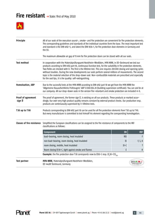 5 191Planet GDZ AG | CH-8317 Tagelswangen/Zurich | www.planet.ag | Phone +41 43 266 22 22 | mail@planet.ag
Fire resistant p State: ﬁrst of May 2010
Principle All of our seals of the execution sound-, smoke- and fire protection are convenient for fire protection elements.
The corresponding guidelines and standards of the individual countries form the base. The most important test
and standard is the DIN 4102-5, and latest the DIN 1634-1, for fire protection door elemetns in Germany and
the EU.
The maximum allowable air gap of 15mm for fire protection doors can be closed with all our seals.
Test method In cooperation with the Materialprüfungsamt Nordrhein-Westfalen, MPA NRW, in DE-Dortmund we test our
products according to DIN 4102 part 18, continuous function test, for the suitability in fire protection elements.
Two fields are checked with it. The first is the lifetime test. This one requires 200000 closing and opening cycles
without troubles. During the new developments our seals perform several millions of mouvements. The second
topic is the material selection of the drop-down seal. Non-combustible materials are prescribed and especially
for the seal lips, it is the quality: self-extinguishing.
Homoloation, ABP Due to the successful tests at the MPA NRW according to DIN 4102 part 18 we get from the MPA NRW the
'Allgemeine Bauaufsichtliche Prüfzeugnis' ABP 12000036.20 (building supervision certificate). You can ask for at
our company. All our drop-down seals in the version fire-retardant and smoke protection are included in it.
Proof of agreement
sign Ü
The proof of agreement, the former sign Ü, is existing on all our products. These products ar marked accor-
dingly. Our own very high product quality remains constant by external product checks. Our production resp.
products are continiuously supervised by 1:1 lifetime tests.
T 30 up to T 90 Products corresponding to DIN 4102 part 18 can be used for all fire protection elements from T30 up to T90.
But every manufacturer is committed to test himself his element regarding the coresponding homologation.
Classes of ﬁre resistance Simplified the European classifications can be assigned to the fire resistance of components to the VKF
classifications as follows:
Component EN VKF
load-bearing, room closing, heat insulated REI F
non load-bearing, room closing, heat insulated EI F, S, K
room closing, mobile, heat insulated EI-C T
Room closing EI30-C, tight against smoke and flames E R
Example: the fire protection door T30 corresponds now to El30-C resp. El2
30–C5S200
Test partner MPA NRW, Materialprüfungsamt Nordrhein-Westfalen,
DE-44287 Dortmund, Germany Nr.: 12 5742-01 Technique
 