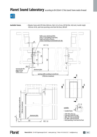 5 199Planet GDZ AG | CH-8317 Tagelswangen/Zurich | www.planet.ag | Phone +41 43 266 22 22 | mail@planet.ag 5 199Planet GDZ AG | CH-8317 Tagelswangen/Zurich | www.planet.ag | Phone +41 43 266 22 22 | mail@planet.ag
Planet Sound Laboratory according to EN 20140-3 | Test stand: frame made of wood
Available frames – Wooden frame with ZFM 966x1983mm, fold: 25,5x15mm, VX 7502 (241, 1435mm), handle height
1050mm of UK, catch lock punching 4mm from the front, DIN left
Halfen screw with thread M10,
need a 13 mm drilling in the frame,
height can freely be choosen,
at least 3 fastenings recommended each side
necessary for the
plug-in of the
Halfen screw
aluminum plate
aluminum plate
available:
• wooden frame
• ZFM 1983×966 mm
• Strip bag: SimonsVX 7502
• BBL: 241/1435 mm OK ZFM
• Dr. Höhe: 1050 mm UK FFB
• latch punching: 4 mm from the front
opening width according to overall view
2700 mm at maximum
openingwidthaccordingtooverallview
2700mmatmaximum
Technique
 