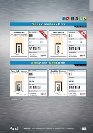 Planet GDZ AG | CH-8317 Tagelswangen/Zurich | www.planet.ag | Phone +41 43 266 22 22 | mail@planet.ag 2 21Planet GDZ AG | CH-8317 Tagelswangen/Zurich | www.planet.ag | Phone +41 43 266 22 22 | mail@planet.ag 2 21Planet GDZ AG | CH-8317 Tagelswangen/Zurich | www.planet.ag | Phone +41 43 266 22 22 | mail@planet.ag 2 21Planet GDZ AG | CH-8317 Tagelswangen/Zurich | www.planet.ag | Phone +41 43 266 22 22 | mail@planet.ag
Planet MinE-S (Soundproof)
13,1x30,5/30,1x43,5mm | 27dB
Planet MinE-V (Ventilation)
13,1x30,5/30,1x43,5mm | 23dB
Door material
Floor profile option
A
D
G
A
D
G
Door types
Special features
- Closed Rooms
- Air equalization
Door material
Floor profile
A
D
G
A
D
G
Door types
Special features
- Closed Rooms
- Air equalization
Door material
Floor profile option
A
D
G
A
D
G
Door types
Special features
- Closed Rooms
- Air equalization
Door material
Floor profile
A
D
G
A
D
G
Door types
Special features
- Closed Rooms
- Air equalization
25 mm x 43 mm / 8 mm x 30 mm
30 mm x 43 mm / 13 mm x 30 mm
for wood and metal
for wood and metal
27mm27mm
FUNCTIONS
A
D
G
ENERGY
Groove size Sound absorption value (dB)
Planet MinE-F/S
(For rebated doors/Soundproof)
8,1x30,5/25,1x43,5mm | 27dB
Planet MinE-F/V
(For rebated doors/Ventilation)
8,1x30,5/25,1x43,5mm | 23dB
20mm20mm
Floor profile option
NEW
NEW
Floor profile option
NEW
NEW
Overview
 