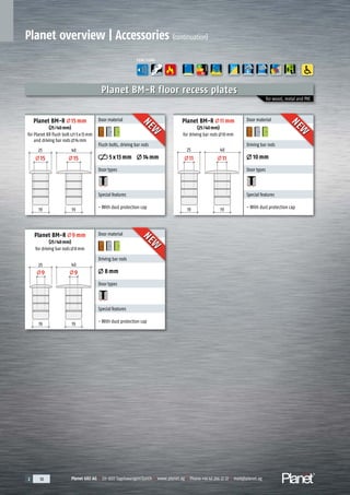 Planet GDZ AG | CH-8317 Tagelswangen/Zurich | www.planet.ag | Phone +41 43 266 22 22 | mail@planet.ag2 30 Planet GDZ AG | CH-8317 Tagelswangen/Zurich | www.planet.ag | Phone +41 43 266 22 22 | mail@planet.ag2 30 Planet GDZ AG | CH-8317 Tagelswangen/Zurich | www.planet.ag | Phone +41 43 266 22 22 | mail@planet.ag
25
15 15 11
9 9
11
25
2540
40
40
19 19
19
19 19
19
for wood, metal and PVC
Planet overview | Accessories (continuation)
Planet BM-R floor recess plates
Door material
Flush bolts, driving bar rods
5x13mm 14mm
Door types
Special features
- With dust protection cap
Door material
Driving bar rods
10mm
Door types
Special features
- With dust protection cap
Door material
Driving bar rods
8mm
Door types
Special features
- With dust protection cap
FUNCTIONS
A
D
G
ENERGY
Planet BM-R 15mm
(25/40mm)
for Planet KR flush bolt 5x13mm
and driving bar rods 14mm
Planet BM-R 11mm
(25/40mm)
for driving bar rods 10mm
Planet BM-R 9mm
(25/40mm)
for driving bar rods 8mm
Flush bolts, driving bar rods
NEW
NEW
NEW
NEW
NEW
NEW
 