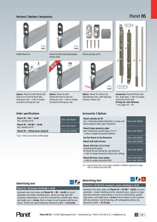 3 55Planet GDZ AG | CH-8317 Tagelswangen/Zurich | www.planet.ag | Phone +41 43 266 22 22 | mail@planet.ag
A
D
G
A
D
G
A
D
G
Planet HS
5
13
8
+8mm
+8mm
+8mm
+8mm
Versions | Options | Accessories
Accessories | Options
Planet assemly set HS
incl. 2 fastening brackets (stainless), 4 screws and
frame protector plate, type 1 (stainless)
Prod.code 900180
Planet frame protector plate
type 1 (stainless); possible type 2/3/4/5
p refer to chapter Accessories|Options
Prod.code 900014
Cut the Planet to fix dimension Prod.code 900200
Planet drill hole 8 mm Prod.code 900866
Planet drill hole 5 x 13 mm
including plastic guide,
for Planet KR and driving bar rods flattened
p refer to chapter Accessories|Flush bolt, drilling
Prod.code 900190
Planet BM floor recess plates
p refer to chapter Accessories|BM
Prod.code 90034x-x
Prod.code 90027x-x
x-x = Several Planet Floor recess plates available in different adjustment range
refer to chapter Accessories|BM
Profile Planet HS
Option: Planet HS with Planet drill
hole 5x13mm for flush bolt,
driving bar rods p refer to chapter
Accessories|driving bar rods
Planet HS with fastening brackets,
release knob
Option: Planet HS: silicone lip
extended by 8mm, with fastening
brackets, release side
Accessories: Planet KR flush bolt,
incl. strike plate p refer to chapter
Accessories|Flush bolt
Driving bar rods flattened
p see pages 145 – 155
Advertising text
Planet HSp RD (smoke-shielding) 48dB
Automatic door drop-down seal Planet HS p RD 48 dB, for sound
absorption and smoke-shielding doors, release on hinge side with
automatic compensation in case of an inclined floor, parallel drop-down,
seal height up toq22 mm, flush or deeper to put in groove with lip pro-
tection. Silicone lip, lateral fastening. Aluminum profilep 13 x 30 mm.
Advertising text
Planet HSp FH+RD (fire-retardant+smoke-shielding) 48dB
Automatic door drop-down seal Planet HS p FH+RD 48 dB, for sound
protection-, smoke-shielding and fire-retardant doors, release on hinge
side with automatic compensation in case of an inclined floor, parallel
drop-down, seal height up toq22 mm, flush or deeper to put in groove
with lip protection. Lateral fastening, self-extinguishing silicone lip.
Aluminum profilep 13 x 30 mm.
Planet assemly set HS
Order specifications
Planet HS p RD 48 dB
incl. assemly set HS
Prod.code 76xxx*
Planet HS p FH+RD 48 dB
incl. assemly set HS
Prod.code 77xxx*
Planet HS p sliding doors (option) Prod.code 900908
* xxx = refer to price list for profile length
NEW
NEW
Option: Planet HS with
Planet drill hole 8mm for
driving bar rods p refer to chapter
Accessories|driving bar rods
13mm
 
