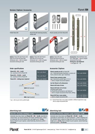 3 57Planet GDZ AG | CH-8317 Tagelswangen/Zurich | www.planet.ag | Phone +41 43 266 22 22 | mail@planet.ag
A
D
G
A
D
G
Planet RH
5
13
8
Versions | Options | Accessories
Accessories | Options
Planet assemly set HS for Planet RH
incl. 2 fastening brackets (stainless), 4 screws and
frame protector plate, type 1 (stainless)
Prod.code 900180
Planet frame protector plate
type 1 (stainless); possible type 2/3/4/5
p refer to chapter Accessories|Options
Prod.code 900014
Cut the Planet to fix dimension Prod.code 900200
Planet drill hole 8 mm Prod.code 900866
Planet drill hole 5 x 13 mm
including plastic guide,
for Planet KR and driving bar rods flattened
p refer to chapter Accessories|Flush bolt, drilling
Prod.code 900190
Planet BM floor recess plates
p refer to chapter Accessories|BM
Prod.code 90034x-x
Prod.code 90027x-x
x-x = Several Planet Floor recess plates available in different adjustment range
refer to chapter Accessories|BM
Order specifications
Planet RH p RD 44 dB
incl. assemly set HS for Planet RH
Prod.code 88xxx*
Planet RH p FH+RD 44 dB
incl. assemly set HS for Planet RH
Prod.code 85xxx*
Planet RH p sliding doors (option) Prod.code 900908
DIN R (left handed)
DIN L (right handed)
* xxx = refer to price list for profile length
Planet assemly set HS for Planet RHPlanet RH with fastening brackets,
release side
Profile Planet RH
Accessories: Planet KR flush bolt,
incl. strike plate p refer to chapter
Accessories|Flush bolt
Driving bar rods flattened
p see pages 145 – 155
Advertising text
Planet RHp RD (smoke-shielding) 44dB
Automatic door drop-down seal Planet RH p RD 44 dB, especially for
uneven floors, for sound protection and smoke-shielding doors, release
on hinge side, fits on the uneven floor, seal height up toq27 mm,
flush or deeper to put in groove. Lateral fastening. Aluminum profilep
13 x 30 mm.
Advertising text
Planet RHp FH+RD (fire-retardant+smoke-shielding) 44dB
Automatic door drop-down seal Planet RH p FH+RD 44 dB,
especially for uneven floors, for sound protection-, smoke-shielding and
fire-retardant doors, release on hinge side, fits on the uneven floor, seal
height up toq27 mm, flush or deeper to put in groove. Lateral fastening.
Aluminum profilep 13 x 30 mm.
Option: Planet RH with Planet drill
hole 5x13mm for flush bolt,
driving bar rods p refer to chapter
Accessories|driving bar rods
Option: Planet RH with Planet
drill hole 5x13mm and
driving bar rod p refer to chapter
Accessories|driving bar rods
NEW
NEW
Option: Planet RH with
Planet drill hole 8mm for
driving bar rods p refer to chapter
Accessories|driving bar rods
13mm
 