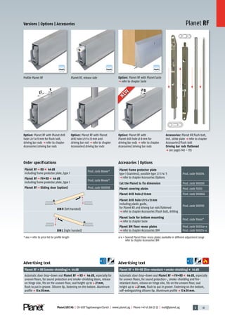 3 61Planet GDZ AG | CH-8317 Tagelswangen/Zurich | www.planet.ag | Phone +41 43 266 22 22 | mail@planet.ag
A
D
G
A
D
G
Planet RF
5
13 8
A
D
G
Versions | Options | Accessories
Option: Planet RF with Planet drill
hole 5x13mm for flush bolt,
driving bar rods p refer to chapter
Accessories|driving bar rods
Option: Planet RF with Planet
drill hole 5x13mm and
driving bar rod p refer to chapter
Accessories|driving bar rods
Advertising text
Planet RFp FH+RD (fire-retardant+smoke-shielding) 44dB
Automatic door drop-down seal Planet RF p FH+RD 44 dB, especially
for uneven floors, for sound protection-, smoke-shielding and fire-
retardant doors, release on hinge side, fits on the uneven floor, seal
height up toq27 mm, flush to put in groove. Fastening on the bottom,
self-extinguishing silicone lip. Aluminum profilep 13 x 30 mm.
Advertising text
Planet RFp RD (smoke-shielding) 44dB
Automatic door drop-down seal Planet RF p RD 44 dB, especially for
uneven floors, for sound protection and smoke-shielding doors, release
on hinge side, fits on the uneven floor, seal height up toq27 mm,
flush to put in groove. Silicone lip, fastening on the bottom. Aluminum
profilep 13 x 30 mm.
Order specifications
Planet RF p RD 44 dB
including frame protector plate, type 1
Prod.code 86xxx*
Planet RF p FH+RD 44 dB
including frame protector plate, type 1
Prod.code 84xxx*
Planet RF p Sliding door (option) Prod.code 900908
DIN R (left handed)
DIN L (right handed)
* xxx = refer to price list for profile length
Planet RF, release sideProfile Planet RF
Accessories: Planet KR flush bolt,
incl. strike plate p refer to chapter
Accessories|Flush bolt
Driving bar rods flattened
p see pages 145 – 155
Accessories | Options
Planet frame protector plate
type 1 (stainless); possible type 2/3/4/5
p refer to chapter Accessories|Options
Prod.code 900014
Cut the Planet to fix dimension Prod.code 900200
Planet covering plates Prod.code 70010
Planet drill hole 8 mm Prod.code 900866
Planet drill hole 5 x 13 mm
including plastic guide,
for Planet KR and driving bar rods flattened
p refer to chapter Accessories|Flush bolt, drilling
Prod.code 900190
Planet Socle for bottom mounting
p refer to chapter Socle
Prod.code 19xxx*
Planet BM floor recess plates
p refer to chapter Accessories|BM
Prod.code 90034x-x
Prod.code 90027x-x
x-x = Several Planet Floor recess plates available in different adjustment range
refer to chapter Accessories|BM
Option: Planet RF with Planet Socle
p refer to chapter Socle
NEW
NEW
Option: Planet RF with
Planet drill hole 8mm for
driving bar rods p refer to chapter
Accessories|driving bar rods
13mm
 
