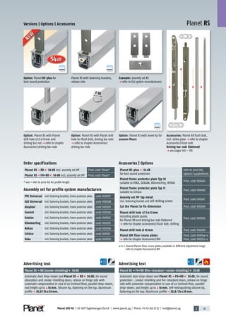 3 91Planet GDZ AG | CH-8317 Tagelswangen/Zurich | www.planet.ag | Phone +41 43 266 22 22 | mail@planet.ag
A
D
G
A
D
G
A
D
G
Planet RS
54dB
10
Versions | Options | Accessories
Example: assemly set RS
p refer to list system manufacturers
Advertising text
Planet RSp FH+RD (fire-retardant+smoke-shielding) 50dB
Automatic door drop-down seal Planet RS p FH+RD 50 dB, for sound
protection-, smoke-shielding and fire-retardant doors, release on hinge
side with automatic compensation in case of an inclined floor, parallel
drop-down, seal height up toq16 mm. Self-extinguishing silicone lip,
fastening on the top. Aluminum profilep 20,8 / 24 x 20 mm.
Advertising text
Planet RSp RD (smoke-shielding) 50dB
Automatic door drop-down seal Planet RS p RD 50 dB, for sound
absorption and smoke-shielding doors, release on hinge side with
automatic compensation in case of an inclined floor, parallel drop-down,
seal height up toq16 mm. Silicone lip, fastening on the top. Aluminum
profilep 20,8 / 24 x 20 mm.
Accessories | Options
Planet RS-plus 54 dB
for best sound protection
refer to price list,
options/supplements
Planet frame protector plate Typ 10
suitable to VEKA, GEALAN, Kömmerling, REHAU
Prod.code 900467
Planet frame protector plate Typ 11
suitable to Schüco
Prod.code 900482
Assemly set MF Typ metal
incl. fastening bracket and self-drilling screws
Prod.code 900261
Cut the Planet to fix dimension Prod.code 900200
Planet drill hole 5 x 13 mm
including plastic guide,
for Planet KR and driving bar rods flattened
p refer to chapter Accessories|Flush bolt, drilling
Prod.code 900190
Planet drill hole 10 mm Prod.code 900280
Planet BM floor recess plates
p refer to chapter Accessories|BM
Prod.code 90034x-x
Prod.code 90027x-x
x-x = Several Planet Floor recess plates available in different adjustment range
refer to chapter Accessories|BM
Order specifications
Planet RS p RD 50 dB incl. assemly set MF Prod.code 55xxx*
Planet RS p FH+RD 50 dB incl. assemly set MF Prod.code 59xxx*
* xxx = refer to price list for profile length
Assembly set for profile system manufacturers
PVC Universal incl. fastening brackets, frame protector plate code 900507
ALU Universal incl. fastening brackets, frame protector plate code 900508
Aluplast incl. fastening brackets, frame protector plate code 900505
Everest incl. fastening brackets, frame protector plate code 900506
Gealan incl. fastening brackets, frame protector plate code 900502
Kömmerling incl. fastening brackets, frame protector plate code 900503
Rehau incl. fastening brackets, frame protector plate code 900504
Schüco incl. fastening brackets, frame protector plate code 900501
Veka incl. fastening brackets, frame protector plate code 900500
Option: Planet RS with Planet drill
hole for flush bolt, driving bar rods
p refer to chapter Accessories|
driving bar rods
Option: Planet RS with Planet
drill hole 5x13mm and
driving bar rod p refer to chapter
Accessories|driving bar rods
Option: Planet RS with bevel lip for
uneven floors
Planet RS with fastening brackets,
release side
Option: Planet RS-plus for
best sound protection
Accessories: Planet KR flush bolt,
incl. strike plate p refer to chapter
Accessories|Flush bolt
Driving bar rods flattened
p see pages 145 – 155
NEW
NEW
20mm
 