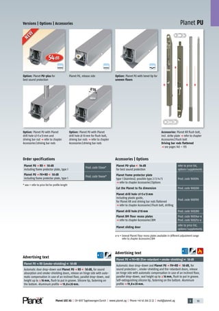 3 93Planet GDZ AG | CH-8317 Tagelswangen/Zurich | www.planet.ag | Phone +41 43 266 22 22 | mail@planet.ag
A
D
G
A
D
G
Planet PU
A
D
G
54dB
Versions | Options | Accessories
Advertising text
Planet PUp FH+RD (fire-retardant+smoke-shielding) 50dB
Automatic door drop-down seal Planet PU p FH+RD 50 dB, for
sound protection-, smoke-shielding and fire-retardant doors, release
on hinge side with automatic compensation in case of an inclined floor,
parallel drop-down, seal height up toq16 mm, flush to put in groove.
Self-extinguishing silicone lip, fastening on the bottom. Aluminum
profilep 19,8 x 20 mm.
Advertising text
Planet PUp RD (smoke-shielding) 50dB
Automatic door drop-down seal Planet PU p RD 50 dB, for sound
absorption and smoke-shielding doors, release on hinge side with auto-
matic compensation in case of an inclined floor, parallel drop-down, seal
height up toq16 mm, flush to put in groove. Silicone lip, fastening on
the bottom. Aluminum profilep 19,8 x 20 mm.
Accessories | Options
Planet PU-plus 54 dB
for best sound protection
refer to price list,
options/supplements
Planet frame protector plate
type 1 (stainless); possible type 2/3/4/5
p refer to chapter Accessories|Options
Prod.code 900014
Cut the Planet to fix dimension Prod.code 900200
Planet drill hole 5 x 13 mm
including plastic guide,
for Planet KR and driving bar rods flattened
p refer to chapter Accessories|Flush bolt, drilling
Prod.code 900190
Planet drill hole 10 mm Prod.code 900280
Planet BM floor recess plates
p refer to chapter Accessories|BM
Prod.code 90034x-x
Prod.code 90027x-x
Planet sliding door
refer to price list,
options/supplements
x-x = Several Planet Floor recess plates available in different adjustment range
refer to chapter Accessories|BM
Order specifications
Planet PU p RD 50 dB
including frame protector plate, type 1
Prod.code 53xxx*
Planet PU p FH+RD 50 dB
including frame protector plate, type 1
Prod.code 54xxx*
* xxx = refer to price list for profile length
10
Option: Planet PU with Planet
drill hole 10mm for flush bolt,
driving bar rods p refer to chapter
Accessories|driving bar rods
Option: Planet PU with Planet
drill hole 5x13mm and
driving bar rod p refer to chapter
Accessories|driving bar rods
Option: Planet PU with bevel lip for
uneven floors
Planet PU, release side
Accessories: Planet KR flush bolt,
incl. strike plate p refer to chapter
Accessories|Flush bolt
Driving bar rods flattened
p see pages 145 – 155
Option: Planet PU-plus for
best sound protection
NEW
NEW
20mm
 