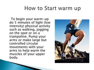 To begin your warm-up
do 5 minutes of light (low
intensity) physical activity
such as walking, jogging
on the spot or on a...