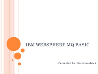 IBM WEBSPHERE MQ BASIC
Presented by : Ramchandra Y
 