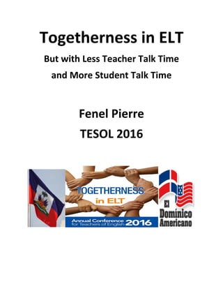 Togetherness in ELT
But with Less Teacher Talk Time
and More Student Talk Time
Fenel Pierre
TESOL 2016
 