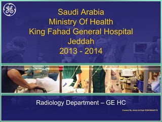 Saudi Arabia
Ministry Of Health
King Fahad General Hospital
Jeddah
2013 - 2014
Radiology Department – GE HC
Created By Jehad Al-Oqbi SO#100045179
 