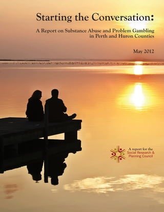 Starting the Conversation:
A Report on Substance Abuse and Problem Gambling
in Perth and Huron Counties
May 2012
A report for the
 