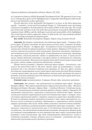try’s situation in relation to Global Sustainable Development Goals. The approach of each coun-
try in realising these goals will be highlighted and a comparative link designed to find out dif-
ferences and similarities in their approaches.
Overall objectives of the Sustainable Development is to focus on the three dimensions
equally, “economics, social and Environmental (Figure 1). Unfortunately many developing
countries are incapable or lack the political will to tackle all three at the same time. The second
part of this study will focus on the role of the three governments in meeting the Millennium De-
velopment Goals (MDGs), and the challenges to growth and sustainability will be highlighted.
The overall objective of this comparative study is to find out the role of governments and their
efforts at reaching sustainable development goals.
Key words: Sustainable Development, Hungary, Nigeria, Iraq, Economic Growth.
Анотація. Ця стаття є порівняльним дослідженням трьох країн – Угорщини, Ніге-
рії та Іраку. Ці країни належать до трьох різних регіонів світу: Угорщина до Цент-
ральної Європи, Нігерія – до Африки, Ірак – до Середнього Сходу. Сталий розвиток (СР)
означає різні підходи до вирішення проблем в даних країнах. Парадигма СР охоплює еко-
номічні, соціальні та екологічні зобов’язання країн. Економічне зростання є першочерго-
вою політичною ціллю для більшості країн, де такі фактори як навколишнє середовище
та «парадокс соціальної рівності» майже не приймаються до уваги. У цьому дослід-
женні, автори оцінюють становище у цих трьох країнах по відношенню до глобальних
цілей сталого розвитку. Описується та порівнюється підхід кожної країни до реалізації
цих цілей з метою знайти схожості та відмінності у підходах.
Цілями сталого розвитку є однакове охоплення трьох вимірів – економічного, соці-
ального та екологічного (рис.1). На жаль, багато країн, що розвиваються, є неспро-
можними або в них відсутня політична воля вирішити всі три цілі. Друга частина
дослідження сконцентрована на ролі урядів трьох країн щодо реалізації Цілей розвитку
у новому тисячолітті, при цьому зображуються виклики щодо зростання та сталого
розвитку. Головним завданням цього дослідження є встановлення ролі уряду щодо досяг-
нення цілей сталого розвитку.
Ключові слова: сталий розвиток, Угорщина, Нігерія, Ірак, економічне зростання.
Аннотация. Эта статья – это сравнительное исследование трех стран – Венгрии,
Нигерии и Ирака. Эти страны принадлежат к трем разным регионам мира – Венгрия к
Центральной Европе, Нигерия к Африке, Ирак – к Среднему Востоку. Устойчивое разви-
тие (УР) означает разные подходы к решению проблем в данных странах. Парадигма УР
охватывает экономические, социальные и экологические обязанности стран. Экономи-
ческий рост является первоочередной целью для большинства стран, в которых эколо-
гия (охрана окружающей среды) и «парадокс социального равенства» пренебрегаются.
В этом исследовании авторы оценивают состоянии в этих стран относительно гло-
бальных целей устойчивого развития. Оценивается и сравнивается подход каждой
страны к реализации этих целей, чтобы найти схожести и отличия в данных подходах.
Целями устойчивого развития является одинаковый охват трех измерений – эконо-
мического, социального и экологического (рис.1). К сожалению, большинство стран не-
способны или у них отсутствует политическая воля решить эти три цели. Вторая часть
исследования сконцентрирована на роли правительств трех стран в реализации Целей
развития в новом тысячелетии, при этом подчеркиваются относительно роста и
устойчивого развития. Главным заданием этого исследования – установить роль пра-
вительства в реализации целей устойчивого развития.
91Актуальні проблеми міжнародних відносин. Випуск 129. 2016
 