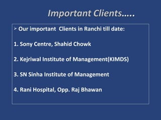  Our important Clients in Ranchi till date:
1. Sony Centre, Shahid Chowk
2. Kejriwal Institute of Management(KIMDS)
3. SN Sinha Institute of Management
4. Rani Hospital, Opp. Raj Bhawan
 