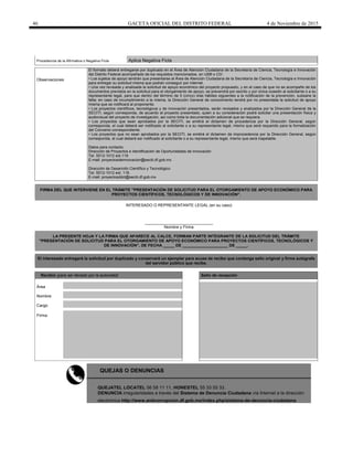 46 GACETA OFICIAL DEL DISTRITO FEDERAL 4 de Noviembre de 2015
Procedencia de la Afirmativa o Negativa Ficta Aplica Negativa Ficta
Observaciones
El formato deberá entregarse por duplicado en el Área de Atención Ciudadana de la Secretaría de Ciencia, Tecnología e Innovación
del Distrito Federal acompañado de los requisitos mencionados, en USB o CD:
• Los sujetos de apoyo tendrán que presentarse al Área de Atención Ciudadana de la Secretaría de Ciencia, Tecnología e Innovación
para entregar su solicitud misma que podrán conseguir por internet.
• Una vez revisada y analizada la solicitud de apoyo económico del proyecto propuesto, y en el caso de que no se acompañe de los
documentos previstos en la solicitud para el otorgamiento de apoyo, se prevendrá por escrito y por única ocasión al solicitante o a su
representante legal, para que dentro del término de 5 (cinco) días hábiles siguientes a la notificación de la prevención, subsane la
falta; en caso de incumplimiento a la misma, la Dirección General de conocimiento tendrá por no presentada la solicitud de apoyo
misma que se notificará al proponente.
• Los proyectos científicos, tecnológicos y de innovación presentados, serán revisados y analizados por la Dirección General de la
SECITI, según corresponda, de acuerdo al proyecto presentado, quien a su consideración podrá solicitar una presentación física y
audiovisual del proyecto de investigación, así como toda la documentación adicional que se requiera.
• Los proyectos que sean aprobados por la SECITI, se emitirá el dictamen de procedencia por la Dirección General, según
corresponda, el cual deberá ser notificado al solicitante o a su representante legal, mismo que será requerido para la formalización
del Convenio correspondiente.
• Los proyectos que no sean aprobados por la SECITI, se emitirá el dictamen de improcedencia por la Dirección General, según
corresponda, el cual deberá ser notificado al solicitante o a su representante legal, mismo que será inapelable.
Datos para contacto:
Dirección de Proyectos e Identificación de Oportunidades de Innovación
Tel. 5512-1012 ext.119
E-mail: proyectosdeinnovacion@seciti.df.gob.mx
Dirección de Desarrollo Científico y Tecnológico
Tel. 5512-1012 ext. 118.
E-mail: proyectosddct@seciti.df.gob.mx
FIRMA DEL QUE INTERVIENE EN EL TRÁMITE "PRESENTACIÓN DE SOLICITUD PARA EL OTORGAMIENTO DE APOYO ECONÓMICO PARA
PROYECTOS CIENTÍFICOS, TECNOLÓGICOS Y DE INNOVACIÓN".
INTERESADO O REPRESENTANTE LEGAL (en su caso)
______________________________
Nombre y Firma
LA PRESENTE HOJA Y LA FIRMA QUE APARECE AL CALCE, FORMAN PARTE INTEGRANTE DE LA SOLICITUD DEL TRÁMITE
"PRESENTACIÓN DE SOLICITUD PARA EL OTORGAMIENTO DE APOYO ECONÓMICO PARA PROYECTOS CIENTÍFICOS, TECNOLÓGICOS Y
DE INNOVACIÓN", DE FECHA _____ DE ____________________ DE _____.
El interesado entregará la solicitud por duplicado y conservará un ejemplar para acuse de recibo que contenga sello original y firma autógrafa
del servidor público que recibe.
Recibió (para ser llenado por la autoridad) Sello de recepción
Área
Nombre
Cargo
Firma
QUEJAS O DENUNCIAS
QUEJATEL LOCATEL 56 58 11 11, HONESTEL 55 33 55 33.
DENUNCIA irregularidades a través del Sistema de Denuncia Ciudadana vía Internet a la dirección
electrónica http://www.anticorrupcion.df.gob.mx/index.php/sistema-de-denuncia-ciudadana
 