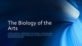 The Biology of the
Arts
A BIOLOGICAL APPROACH TO HOW H. SAPIEN AND
NEANDERTHALENSIS BEGAN TO CREATE ARTISTIC
REPRESENTATION
 