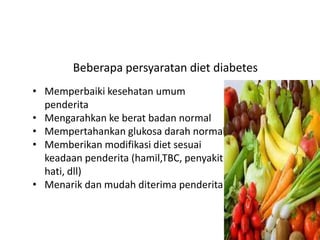 Beberapa persyaratan diet diabetes
• Memperbaiki kesehatan umum
penderita
• Mengarahkan ke berat badan normal
• Mempertahankan glukosa darah normal
• Memberikan modifikasi diet sesuai
keadaan penderita (hamil,TBC, penyakit
hati, dll)
• Menarik dan mudah diterima penderita
 