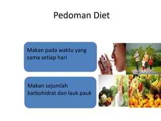 Pedoman Diet
Makan pada waktu yang
sama setiap hari
Makan sejumlah
karbohidrat dan lauk pauk
 