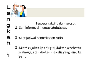 Berperan aktif dalam proses
pengobatan
 Cari informasi mengenai diabetes
 Buat jadwal pemeriksaan rutin
 Minta rujukan ke ahli gizi, dokter kesehatan
olahraga, atau dokter spesialis yang lain jika
perlu
“The Best Prescription is
Knowledge"
 