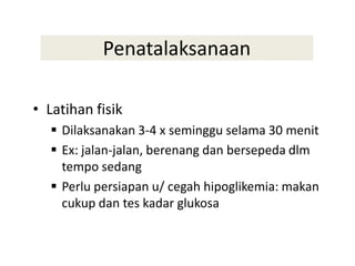 Penatalaksanaan
• Latihan fisik
 Dilaksanakan 3-4 x seminggu selama 30 menit
 Ex: jalan-jalan, berenang dan bersepeda dlm
tempo sedang
 Perlu persiapan u/ cegah hipoglikemia: makan
cukup dan tes kadar glukosa
 