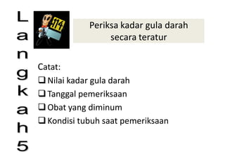 Periksa kadar gula darah
secara teratur
Catat:
Nilai kadar gula darah
Tanggal pemeriksaan
Obat yang diminum
Kondisi tubuh saat pemeriksaan
“The Best Prescription is
Knowledge"
 