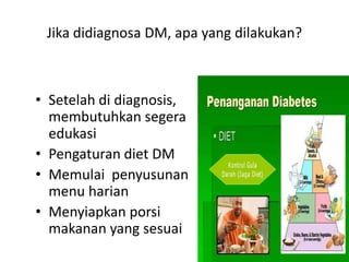 Jika didiagnosa DM, apa yang dilakukan?
• Setelah di diagnosis,
membutuhkan segera
edukasi
• Pengaturan diet DM
• Memulai penyusunan
menu harian
• Menyiapkan porsi
makanan yang sesuai
 