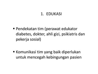 1. EDUKASI
 Pendekatan tim (perawat edukator
diabetes, dokter, ahli gizi, psikiatris dan
pekerja sosial)
 Komunikasi tim yang baik diperlukan
untuk mencegah kebingungan pasien
 