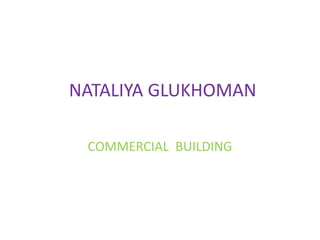 NATALIYA GLUKHOMAN
COMMERCIAL BUILDING
 