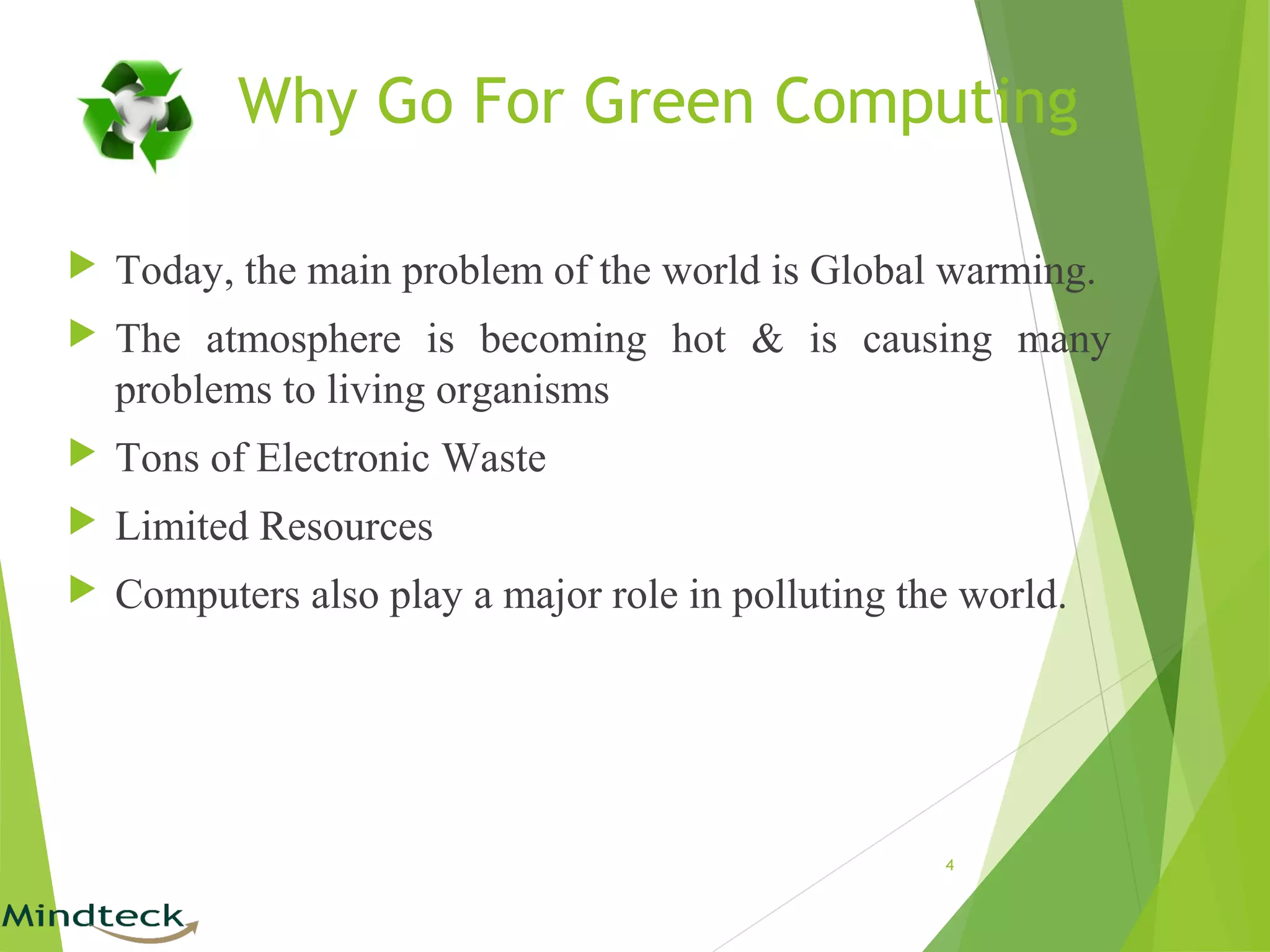 Why Go For Green Computing
 Today, the main problem of the world is Global warming.
 The atmosphere is becoming hot & is causing many
problems to living organisms
 Tons of Electronic Waste
 Limited Resources
 Computers also play a major role in polluting the world.
4
 