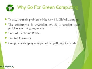 Why Go For Green Computing
 Today, the main problem of the world is Global warming.
 The atmosphere is becoming hot & is causing many
problems to living organisms
 Tons of Electronic Waste
 Limited Resources
 Computers also play a major role in polluting the world.
4
 