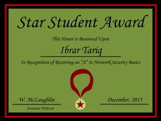 Star Student Award
This Honor is Bestowed Upon
Ibrar Tariq
In Recognition of Receiving an “A” in Network Security Basics
W. McLaughlin December, 2015
Associate Professor
 