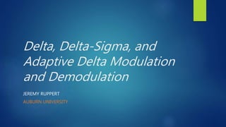 Delta, Delta-Sigma, and
Adaptive Delta Modulation
and Demodulation
JEREMY RUPPERT
AUBURN UNIVERSITY
 