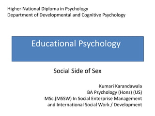Educational Psychology
Social Side of Sex
Higher National Diploma in Psychology
Department of Developmental and Cognitive Psychology
Kumari Karandawala
BA Psychology (Hons) (US)
MSc.(MSSW) In Social Enterprise Management
and International Social Work / Development
 