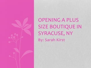 By: Sarah Kirst
OPENING A PLUS
SIZE BOUTIQUE IN
SYRACUSE, NY
 