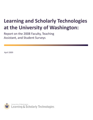 Learning and Scholarly Technologies
at the University of Washington:
Report on the 2008 Faculty, Teaching
Assistant, and Student Surveys
April 2009
 