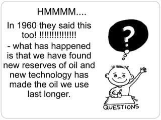 HMMMM....
In 1960 they said this
too! !!!!!!!!!!!!!!!
- what has happened
is that we have found
new reserves of oil and
new technology has
made the oil we use
last longer.
 
