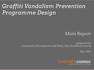Graffiti Vandalism Prevention 
Programme Design 
Main Report 
prepared for 
Community Development and Safety Unit, Auckland Council 
May 2014 
 
