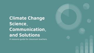 Climate Change
Science,
Communication,
and Solutions
A resource guide for classroom teachers.
 