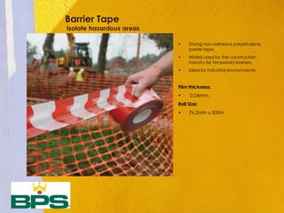 Barrier Tape
Isolate hazardous areas
• Strong non-adhesive polyethylene
barrier tape.
• Widely used by the construction
industry for temporary barriers.
• Ideal for industrial environments.
Film thickness:
• 0.04mm.
Roll Size:
• 76.2mm x 500m
 