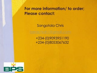 For more information/ to order;
Please contact:
Sangotola Chris
berachiah1@gmail.com
+234-(0)9093951190
+234-(0)8053067632
 