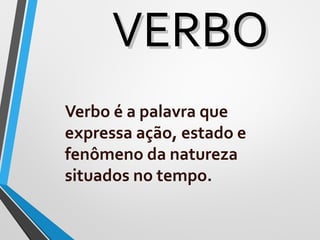 VERBOVERBO
Verbo é a palavra que
expressa ação, estado e
fenômeno da natureza
situados no tempo.
 