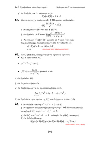 Γε< Λ Εξαπλατάνου «Μεν< Λουντέμης» Μαθηματικά Γ ΄ Ομ< Προσανατολισμού
x17]
γ ) Να βρεθούν τα κ : λ : μ ώστε να ισχύει H
f(κ)+ f(λ) = A + μ@
65. Δίνεται η συνεχής συνάρτηση f H RàR : για την οποία ισχύει H
20052
0
=
-
>- x
x)x(f
limx
α ) Να δειχθεί ότι f(>)=> και f ΄(>)=?
β ) Να βρεθεί ο λ oÎ ώστε 3
2 22
22
0
=
+
-
>- )x(fx
)x(fx
limx
l
γ ) Αν επιπλέον f ΄(x) > f(x) για κάθε x oÎ και η f(x) είναι
παραγωγίσιμη με συνεχή παράγωγο στο o: να δειχθεί ότι H
ι ) x·f(x) > > : για κάθε x
*
oÎ
ιι ) c ΕΠΑΝΑΛΗΠΤΙΚΕΣ ΠΑΝΕΛΛΗΝΙΕΣ @>>C
66. Έστω η f H RàR : παραγωγίσιμη για την οποία ισχύουν H
· f(x) ≠ > για κάθε x >><
· 2111
=+-
)(fe )(f
·
)x(fx
)x(f
)x(f 2
+
=¢ για κάθε x > ><
α ) Να βρεθεί το f(?)<
β ) Να δειχθεί ότι f(x) = x <
γ ) Να βρεθεί το όριο για τις διάφορες τιμές του λ ÎR<
))x(f)xx(f(lim
x
22
54 ×-++
+¥>-
l
δ ) Να βρεθούν οι εφαπτομένες της f(x) που διέρχονται από το (A:@)<
67. α ) Να λυθεί η εξίσωση 0122
=-- xex
: x oÎ
β ) Να βρεθούν όλες οι συνεχείς συναρτήσεις f H RàR που ικανοποιούν
τη σχέση H f @(x) = 22
1
2
)xe( x
-- : x oÎ <
γ ) Αν f(x) = 122
-- xex
: x oÎ : να δειχθεί ότι η f(x) είναι κυρτή<
δ ) Να λυθεί η εξίσωση H
f( 3+xhm ); f( xhm )= f(x+A); f(x) : x ),x +¥Î 0
ΠΑΝΕΛΛΗΝΙΕΣ @>?D t Θέμα Γ
 
