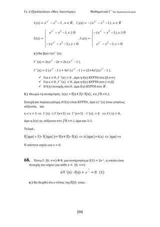 Γε- Λ Εξαπλατάνου ªΜεν- Λουντέμηςº Μαθηματικά Γ ΄ Ομ- Προσανατολισμού
xR4]
e0{w| < 122
-- xex
: w oÎ : e 1{w| < )xeE x
122
--- : w oÎ
e2{w| <
ï
î
ï
í
ì
<---
³--
01
01
2
2
2
2
x)IxeE
xIxe
x
x
: e 3{w| <
ï
î
ï
í
ì
<--
³---
01
01
2
2
2
2
xIxe
x)IxeE
x
x
γ | Θα βρώ τη e ΄΄{w|-
e ΄ {w| < 1w
2
x
e ; 1w < 1w {
2
x
e ; 0 |-
e ΄΄{w| < 1 {
2
x
e ; 0 | + 3w1 {
2
x
e ; 0 | < {1+3w1|{
2
x
e ; 0 |-
ü Για w = / : e ΄΄{w| = / : άρα η e{w| ΚΥΡΤΗ στο Z/:+∞|
ü Για w ; / : e ΄΄{w| ; / : άρα η e{w| ΚΥΡΤΗ στο {;∞:/
ü Η e{w| συνεχής στο / : άρα e{w| ΚΥΡΤΗ στο o
δ | Θεωρώ τη συνάρτηση 9 λ{w| < e{w+2|; e{w| : w )Ix +¥Î 0 -
Συνεχή και παραγωγίσιμη- Η e{w| είναι ΚΥΡΤΗ : άρα η e ΄{w| είναι γνησίως
αύξουσα: και
w ; w + 2 Û e ΄{w| ; e ΄{w+2| Û e ΄{w+2| ; e ΄{w| = / Û λ΄{ w| = /:
άρα η λ{w| γν- αύξουσα στο )Ix +¥0 : άρα και 0;0-
Τελικά :
e{ 3+xhm |; e{ xhm |< e{w+2|; e{w| Û λ{ xhm |<λ{w| Û xhm <w
Η ισότητα ισχύει για w < /-
68. Έστω e 9 Z/: +∞|à Q μια συνάρτηση με e{0| < 1d;0 : η οποία είναι
συνεχής και ισχύει για κάθε w Î Z/: +∞|
w1e ΄{w| ; e{w| + x
e
1
-
< / {0|
α | Να δειχθεί ότι ο τύπος της e{w| είναι 9
 