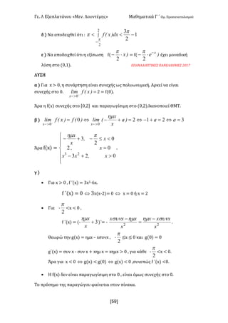 Γε- Λ Εξαπλατάνου ªΜεν- Λουντέμηςº Μαθηματικά Γ ΄ Ομ- Προσανατολισμού
xR9]
δ | Να αποδειχθεί ότι 9 ò
-
-<<
2
2
1
2
3
p
p
p dx)xEf
ε | Να αποδειχθεί ότι η εξίσωση e{ )x×-
2
p
< e{ )e x-
×-
2
p
έχει μοναδική
λύση στο {/:0|- ΕΠΑΝΑΛΗΠΤΙΚΕΣ ΠΑΝΕΛΛΗΝΙΕΣ 1/06
ΛΥΣΗ
α | Για w = /: η συνάρτηση είναι συνεχής ως πολυωνυμική- Αρκεί να είναι
συνεχής στο /- =+
>-
)xEflim
x 0
1 < e{/|-
Άρα η e{w| συνεχής στο Z/:1 και παραγωγίσιμη στο {/:1|-Ικανοποιεί ΘΜΤ-
β | 32120
00
=Û=+-Û=+-Û= --
>->-
aa)a
x
x
Elim)Ef)xEflim
xx
hm
Άρα e{w| <
ï
ï
î
ï
ï
í
ì
>+-
=
<£-+-
023
02
0
2
3
23
xIxx
xI
xI
x
x phm
-
γ |
· Για w = / : e ΄{w| < 2w1;5w-
e ΄{w| < / Û 2w{w;1|< / Û w < / ή w < 1
· Για ;
2
p
;w ; / :
e ΄{w| < {; 3+
x
xhm
)΄< ;
22
x
xxx
x
xxx sunhmhmsun -
=
-
-
Θεωρώ την f{w| < ημw • wσυνw : ;
2
p
≤w ≤ / και f{/| < /
g΄{w| < συν w ; συν w + wημ w < wημw = / : για κάθε ;
2
p
;w ; /-
Άρα για w ; / Û f{w| ; f{/| Û f{w| ; / :συνεπώς e ΄{w| ;/-
· Η e{w| δεν είναι παραγωγίσιμη στο / : είναι όμως συνεχής στο /-
Το πρόσημο της παραγώγου φαίνεται στον πίνακα-
 