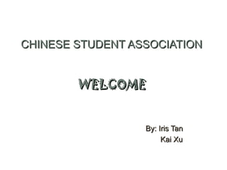 CHINESE STUDENT ASSOCIATIONCHINESE STUDENT ASSOCIATION
WELCOMEWELCOME
By: Iris TanBy: Iris Tan
Kai XuKai Xu
 