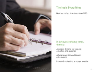 21
In difficult economic times,
there is:
A greater demand for financial
education and guidance
A heightened demand to earn
extra income
Increased motivation to ensure security
Timing Is Everything
Now is a perfect time to consider WFG.
 