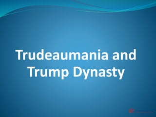 Trudeaumania and
Trump Dynasty
 